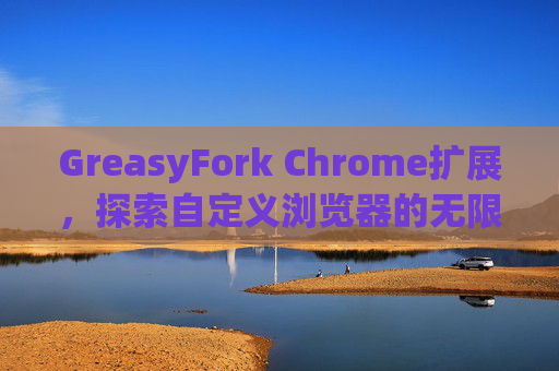 GreasyFork Chrome扩展，探索自定义浏览器的无限可能