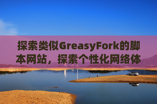 探索类似GreasyFork的脚本网站，探索个性化网络体验的更多可能性